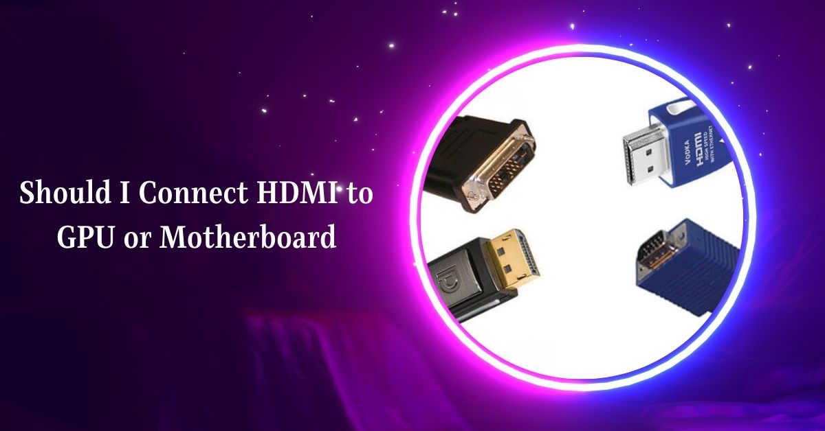 Should I Connect HDMI to GPU or Motherboard